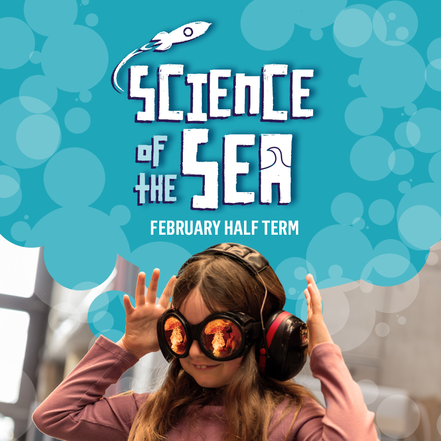 On the top half of a poster white text on a turquoise background of bubble shapes reads 'Science of the Sea - February Half Term' with a rocket illustration shooting of the words. On the bottom half of the poster a girl wearing ear defenders and eye goggles holds her hands up in the air smiling, and the reflection in her goggles shows a burst of flames from a science experiment.